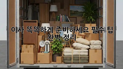 이사, 똑똑하게 준비하세요! 필수 팁 완벽 정리