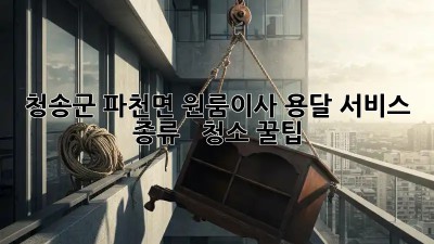청송군 파천면 원룸이사, 용달 서비스 종류 🚚 & 청소 꿀팁✨